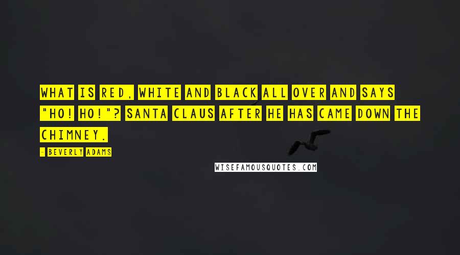 Beverly Adams quotes: What is red, white and black all over and says "Ho! Ho!"? Santa Claus after he has came down the chimney.