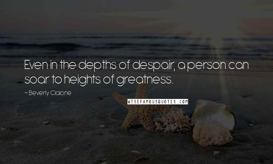 Beverly Cialone quotes: Even in the depths of despair, a person can soar to heights of greatness.