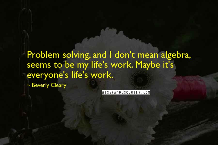 Beverly Cleary quotes: Problem solving, and I don't mean algebra, seems to be my life's work. Maybe it's everyone's life's work.