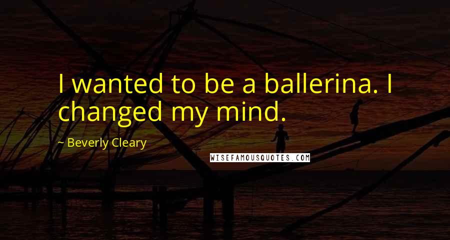 Beverly Cleary quotes: I wanted to be a ballerina. I changed my mind.