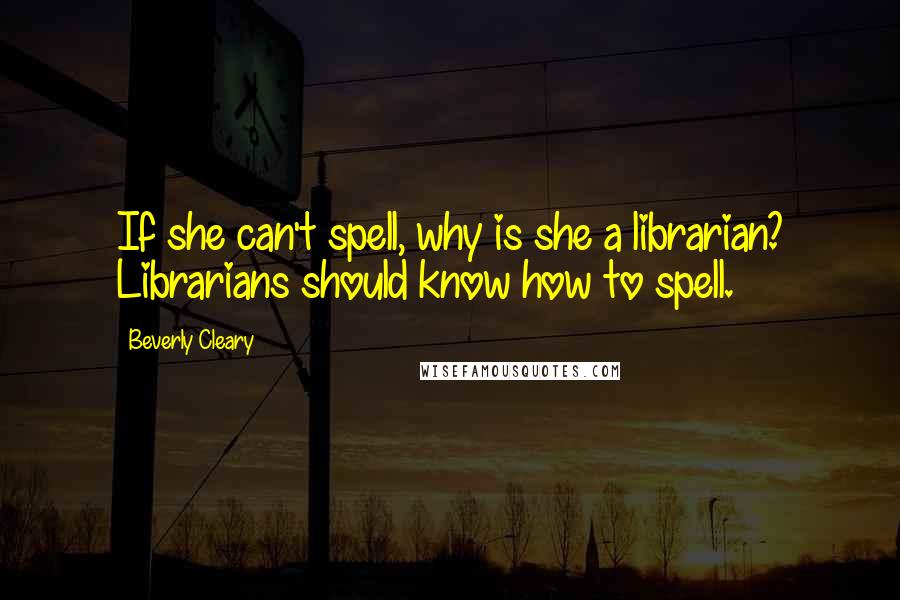 Beverly Cleary quotes: If she can't spell, why is she a librarian? Librarians should know how to spell.