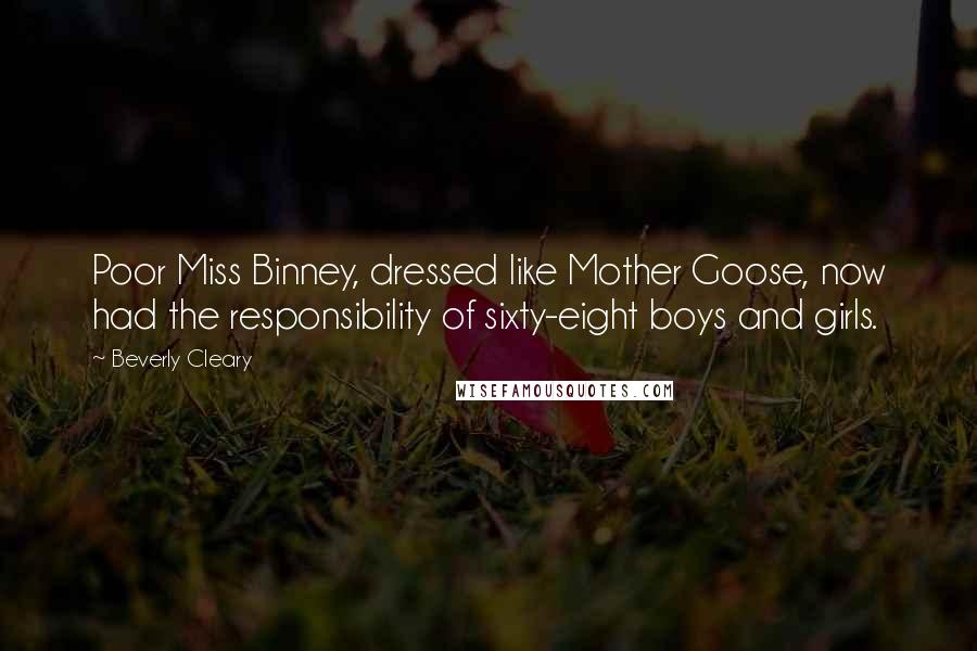 Beverly Cleary quotes: Poor Miss Binney, dressed like Mother Goose, now had the responsibility of sixty-eight boys and girls.