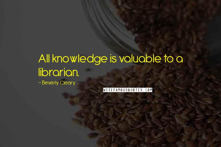 Beverly Cleary quotes: All knowledge is valuable to a librarian.