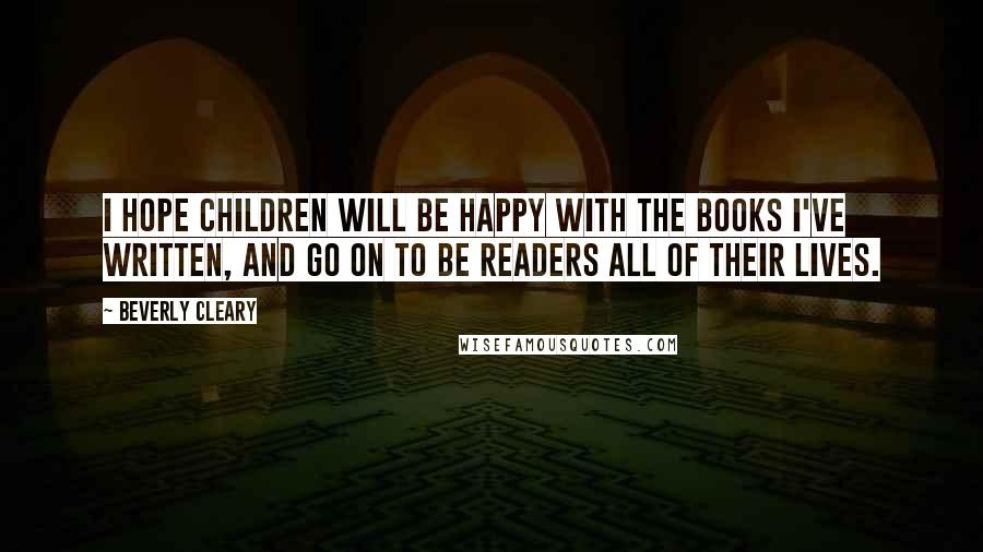 Beverly Cleary quotes: I hope children will be happy with the books I've written, and go on to be readers all of their lives. Beverly Cleary quotes: I hope children will be happy with the books I've written, and go on to be readers all of their lives.