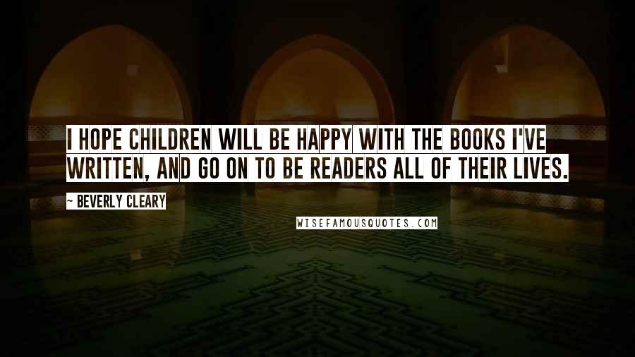 Beverly Cleary quotes: I hope children will be happy with the books I've written, and go on to be readers all of their lives.