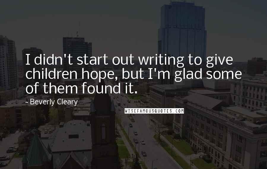 Beverly Cleary quotes: I didn't start out writing to give children hope, but I'm glad some of them found it.