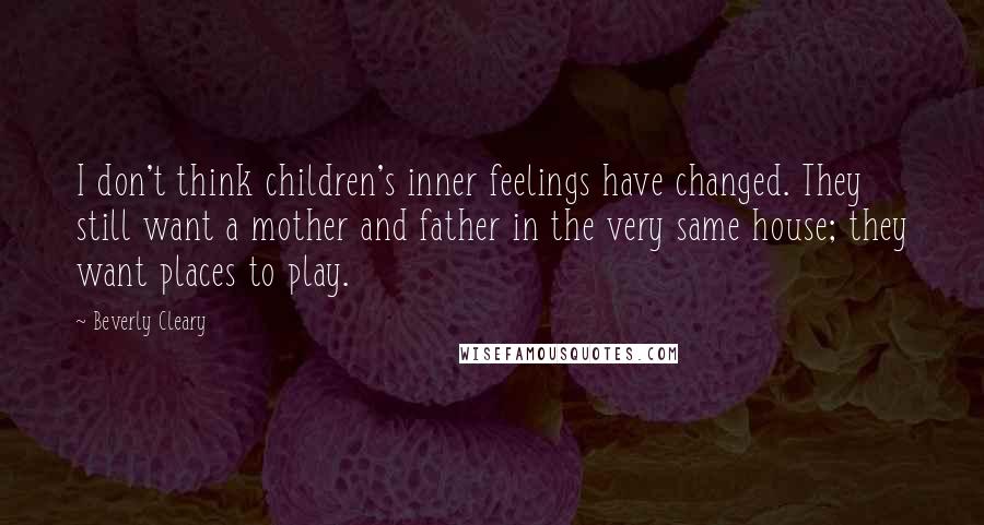 Beverly Cleary quotes: I don't think children's inner feelings have changed. They still want a mother and father in the very same house; they want places to play. Beverly Cleary quotes: I don't think children's inner feelings have changed. They still want a mother and father in the very same house; they want places to play.
