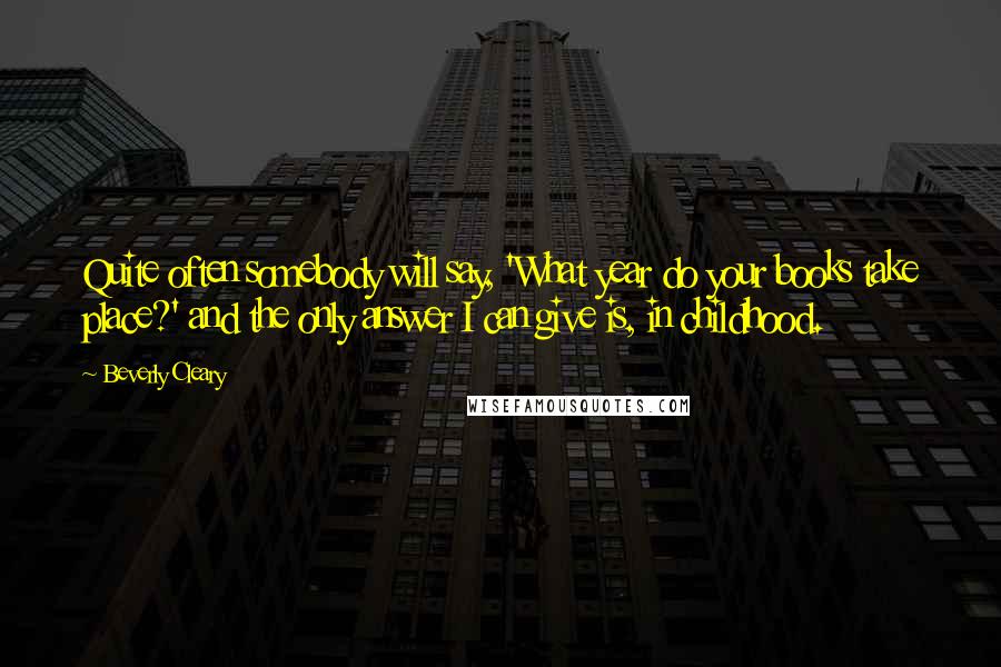 Beverly Cleary quotes: Quite often somebody will say, 'What year do your books take place?' and the only answer I can give is, in childhood. Beverly Cleary quotes: Quite often somebody will say, 'What year do your books take place?' and the only answer I can give is, in childhood.