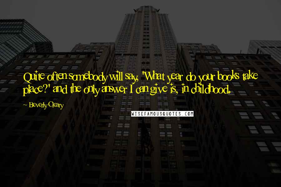 Beverly Cleary quotes: Quite often somebody will say, 'What year do your books take place?' and the only answer I can give is, in childhood.