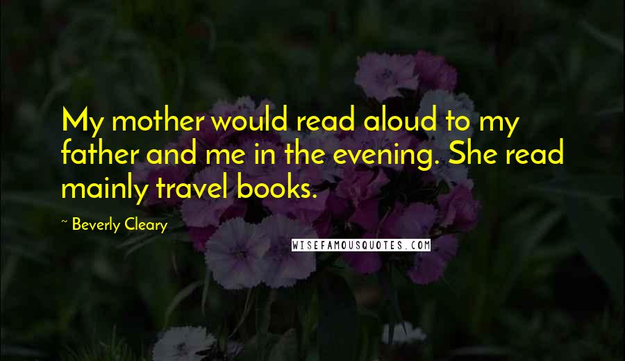 Beverly Cleary quotes: My mother would read aloud to my father and me in the evening. She read mainly travel books.