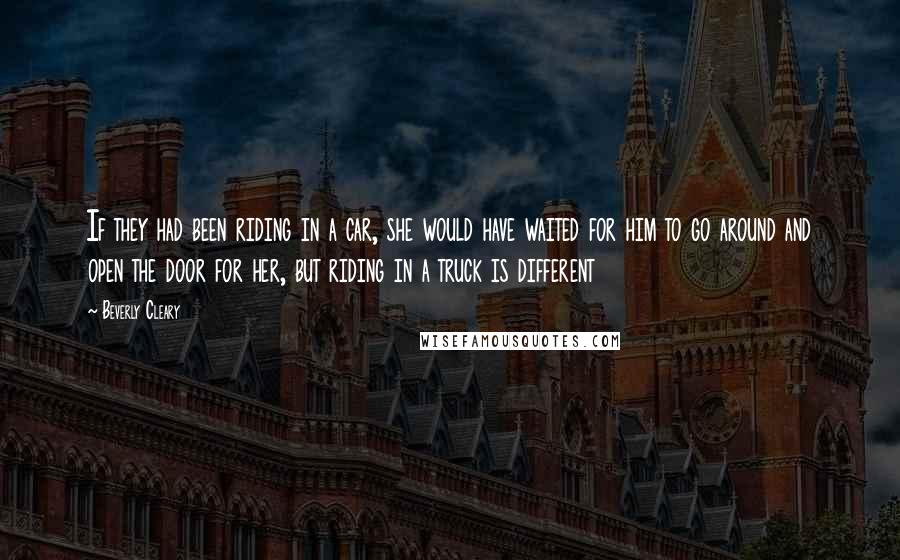 Beverly Cleary quotes: If they had been riding in a car, she would have waited for him to go around and open the door for her, but riding in a truck is different Beverly Cleary quotes: If they had been riding in a car, she would have waited for him to go around and open the door for her, but riding in a truck is different