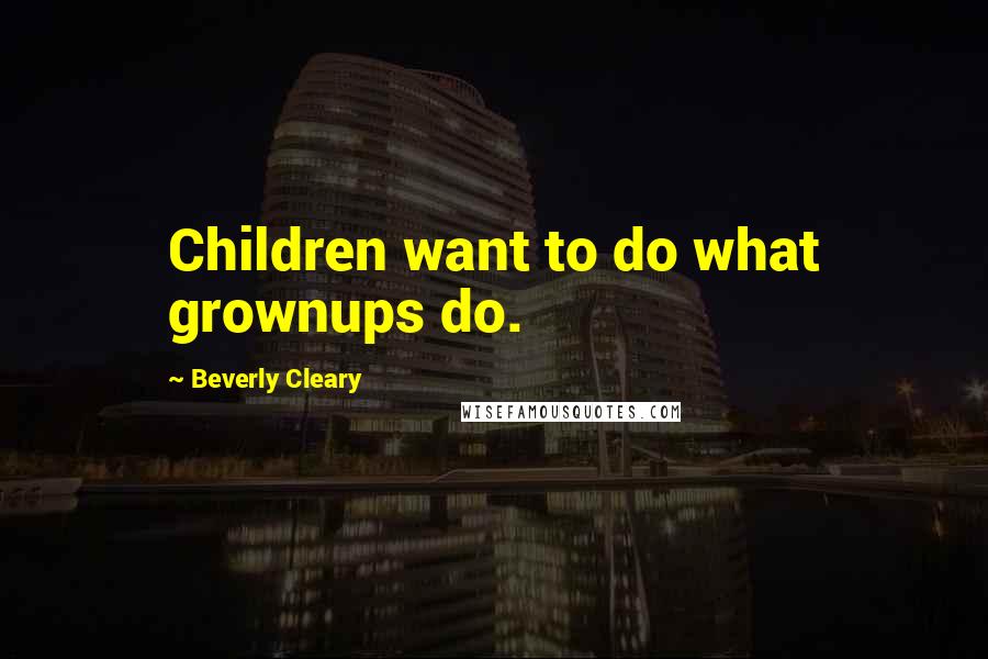 Beverly Cleary quotes: Children want to do what grownups do.