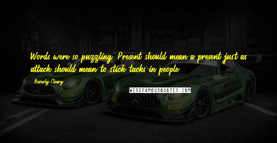 Beverly Cleary quotes: Words were so puzzling. Present should mean a present just as attack should mean to stick tacks in people. Beverly Cleary quotes: Words were so puzzling. Present should mean a present just as attack should mean to stick tacks in people.