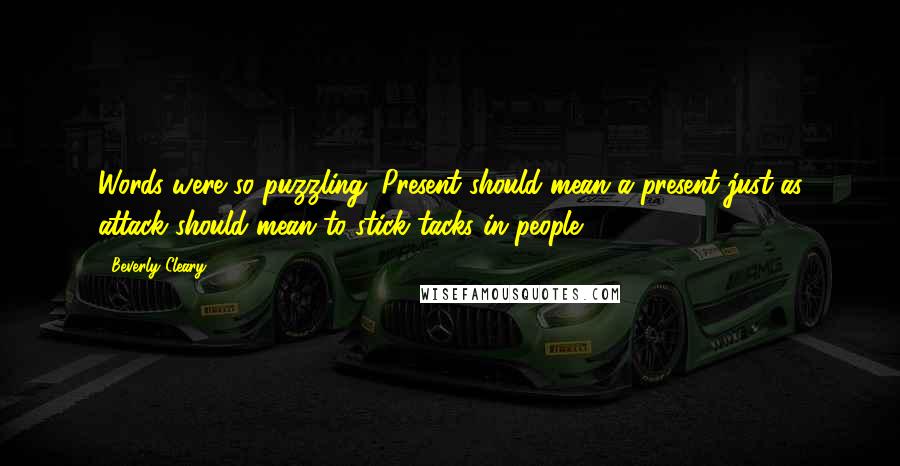 Beverly Cleary quotes: Words were so puzzling. Present should mean a present just as attack should mean to stick tacks in people.