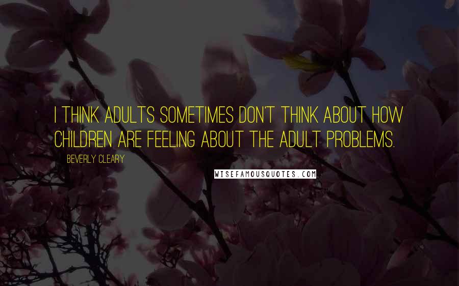 Beverly Cleary quotes: I think adults sometimes don't think about how children are feeling about the adult problems.