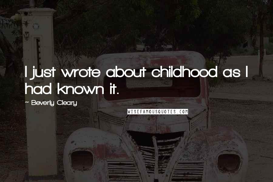 Beverly Cleary quotes: I just wrote about childhood as I had known it.