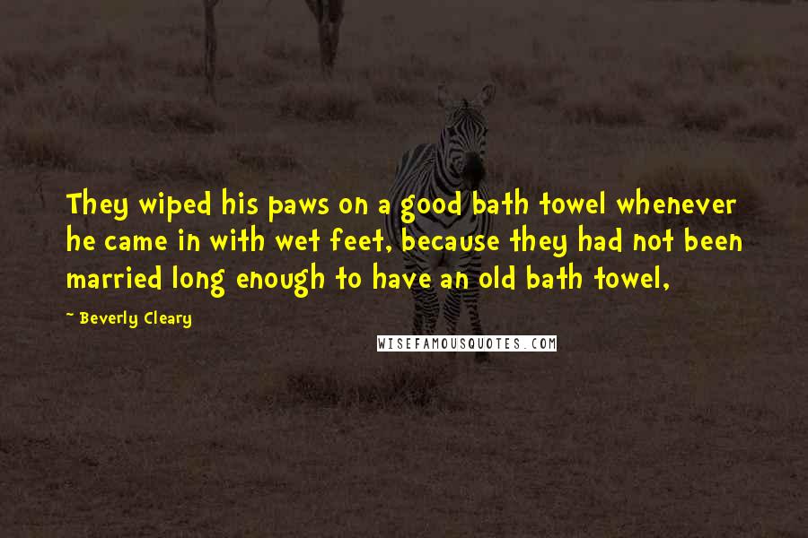 Beverly Cleary quotes: They wiped his paws on a good bath towel whenever he came in with wet feet, because they had not been married long enough to have an old bath towel,