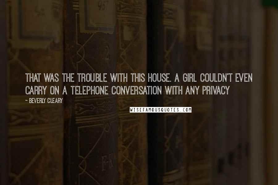 Beverly Cleary quotes: That was the trouble with this house. A girl couldn't even carry on a telephone conversation with any privacy Beverly Cleary quotes: That was the trouble with this house. A girl couldn't even carry on a telephone conversation with any privacy