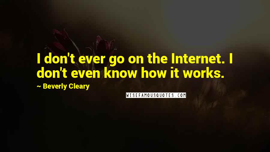 Beverly Cleary quotes: I don't ever go on the Internet. I don't even know how it works.