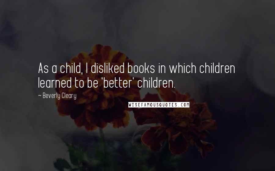 Beverly Cleary quotes: As a child, I disliked books in which children learned to be 'better' children.