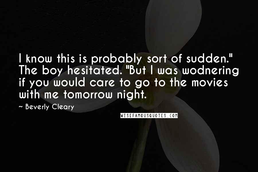 Beverly Cleary quotes: I know this is probably sort of sudden." The boy hesitated. "But I was wodnering if you would care to go to the movies with me tomorrow night. Beverly Cleary quotes: I know this is probably sort of sudden." The boy hesitated. "But I was wodnering if you would care to go to the movies with me tomorrow night.