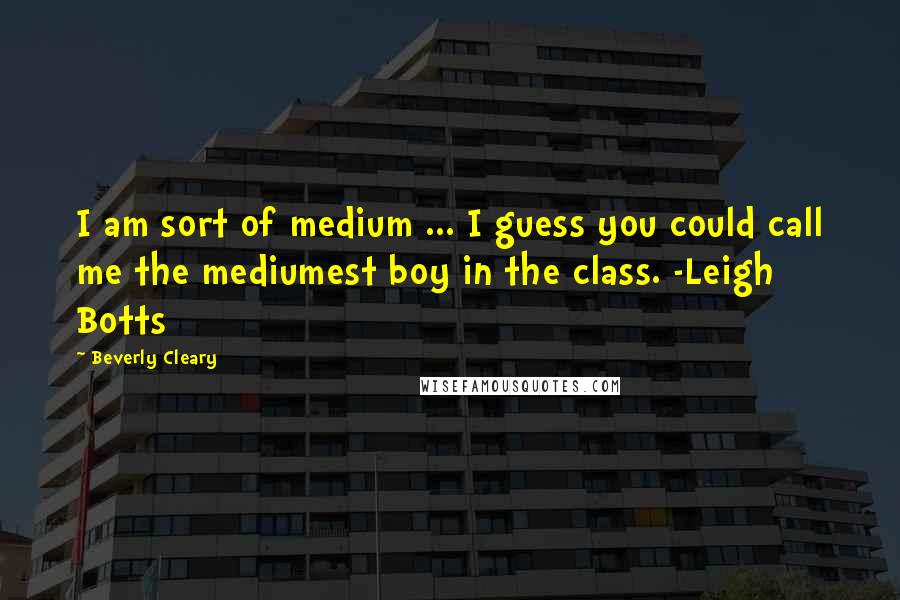 Beverly Cleary quotes: I am sort of medium ... I guess you could call me the mediumest boy in the class. -Leigh Botts