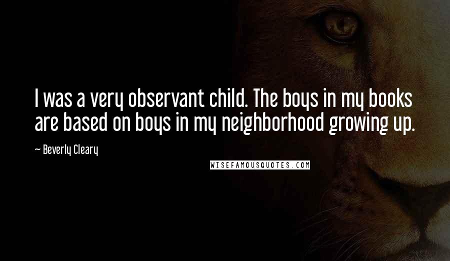 Beverly Cleary quotes: I was a very observant child. The boys in my books are based on boys in my neighborhood growing up.