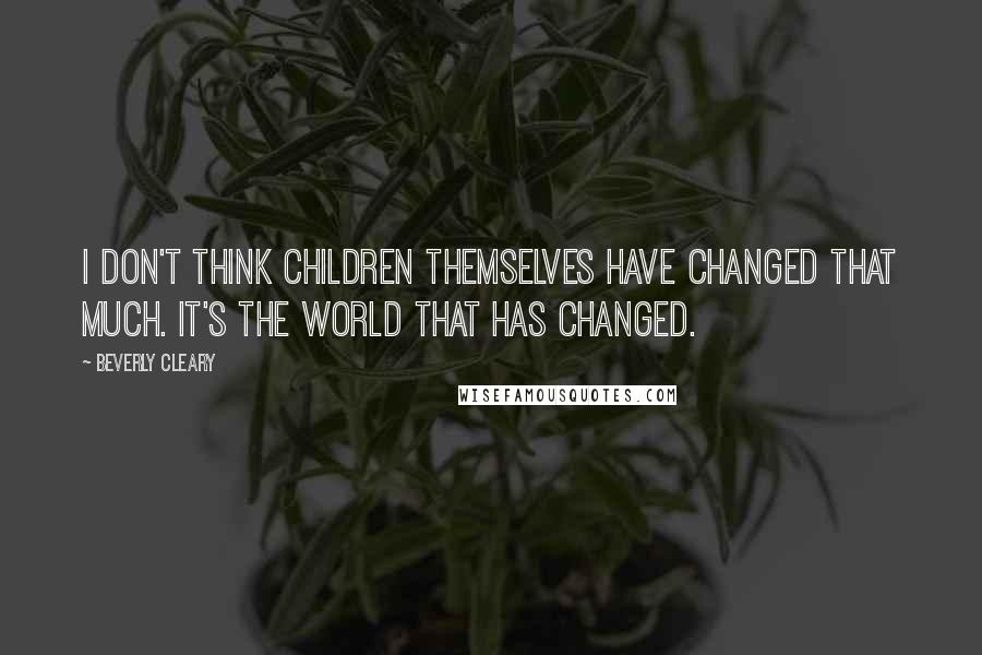Beverly Cleary quotes: I don't think children themselves have changed that much. It's the world that has changed.
