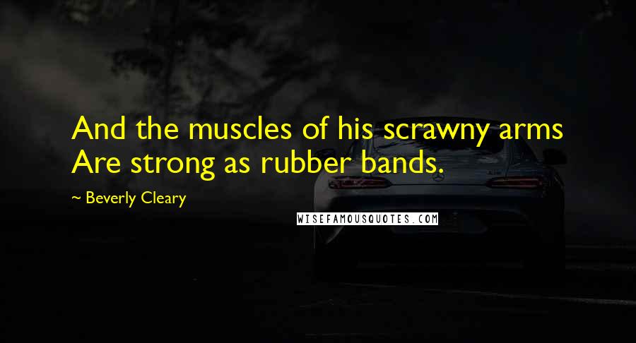 Beverly Cleary quotes: And the muscles of his scrawny arms Are strong as rubber bands.