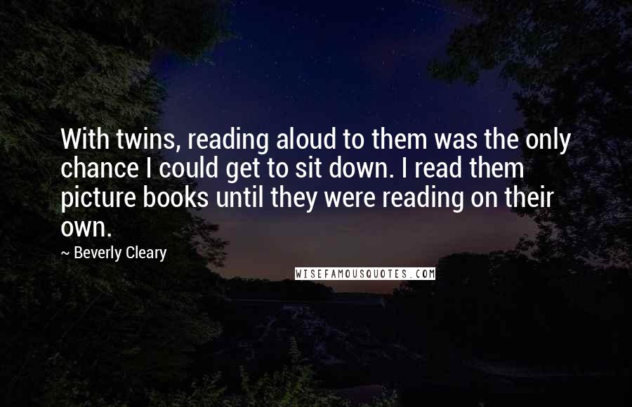 Beverly Cleary quotes: With twins, reading aloud to them was the only chance I could get to sit down. I read them picture books until they were reading on their own.