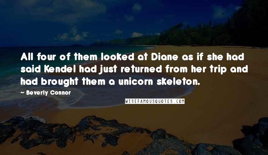 Beverly Connor quotes: All four of them looked at Diane as if she had said Kendel had just returned from her trip and had brought them a unicorn skeleton.