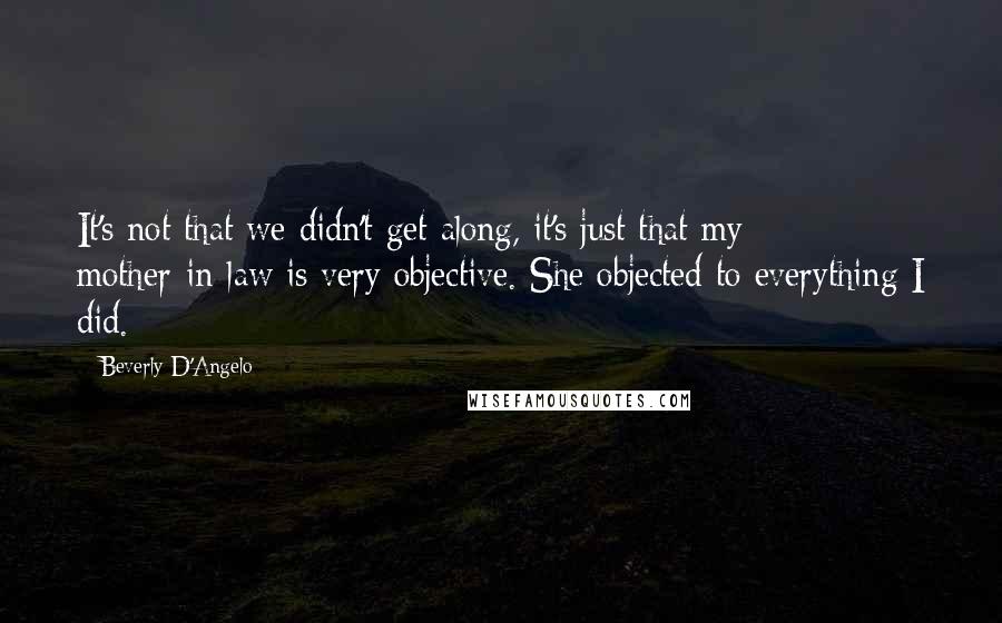 Beverly D'Angelo quotes: It's not that we didn't get along, it's just that my mother-in-law is very objective. She objected to everything I did.