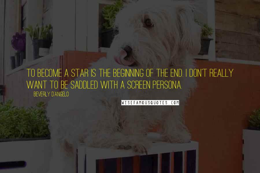 Beverly D'Angelo quotes: To become a star is the beginning of the end. I don't really want to be saddled with a screen persona.