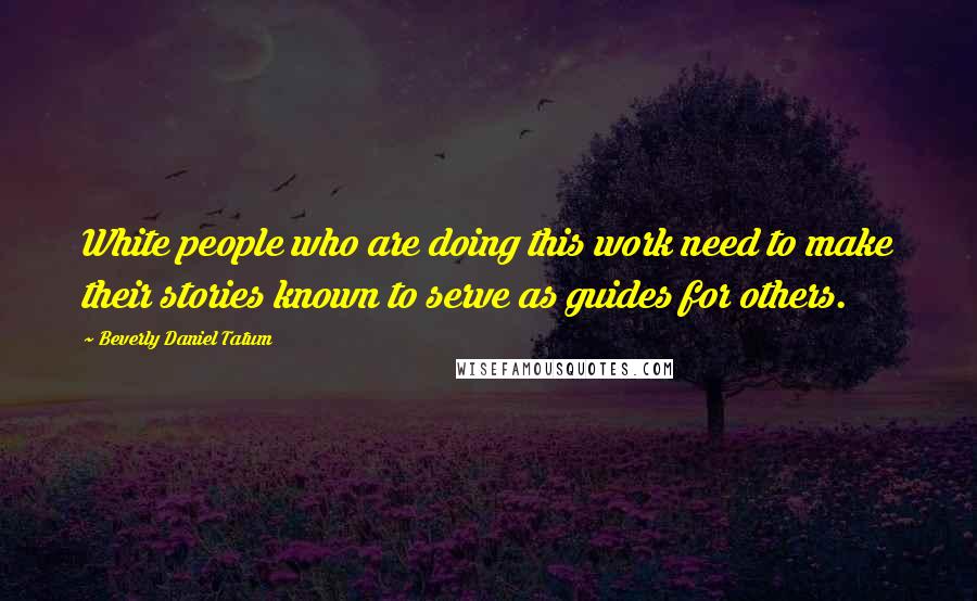 Beverly Daniel Tatum quotes: White people who are doing this work need to make their stories known to serve as guides for others.