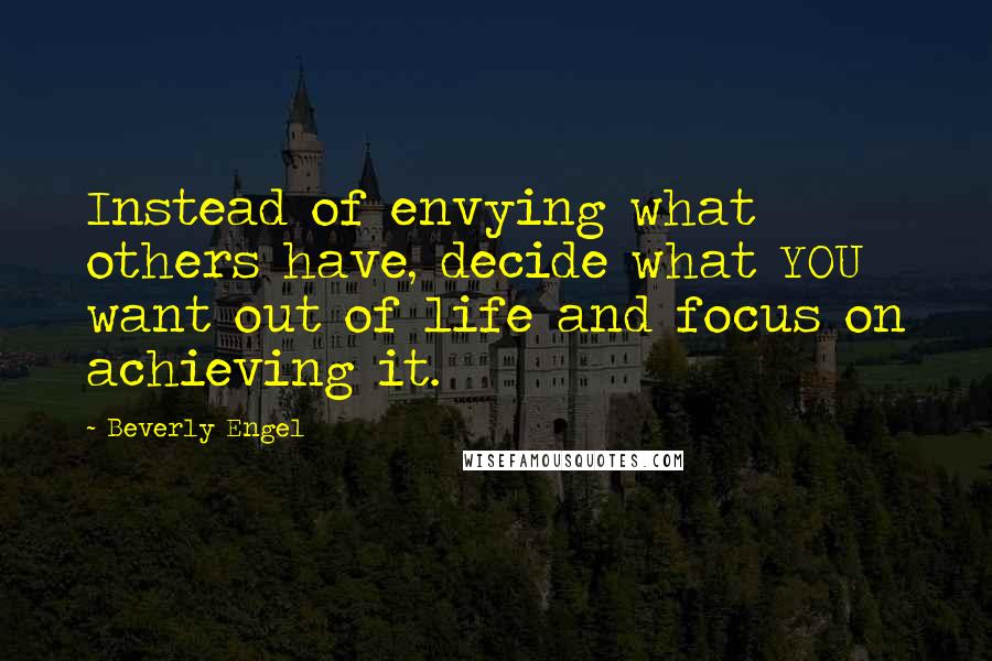 Beverly Engel quotes: Instead of envying what others have, decide what YOU want out of life and focus on achieving it.