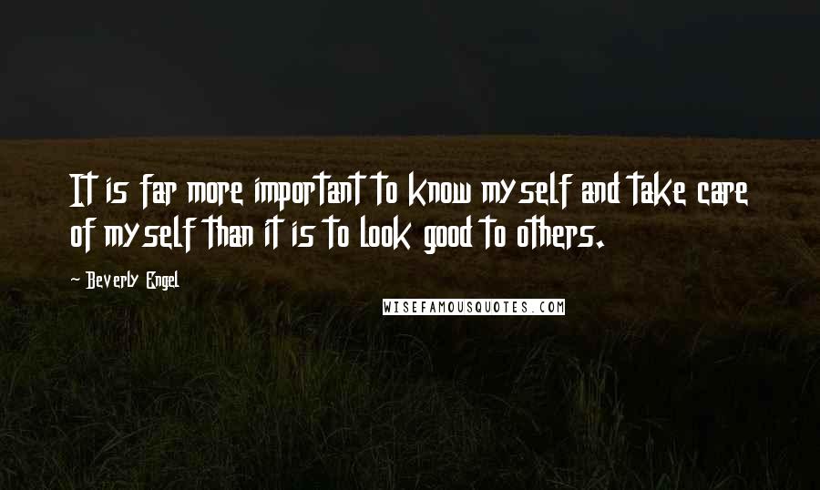 Beverly Engel quotes: It is far more important to know myself and take care of myself than it is to look good to others.