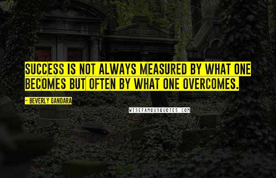 Beverly Gandara quotes: Success is not always measured by what one becomes but often by what one overcomes.