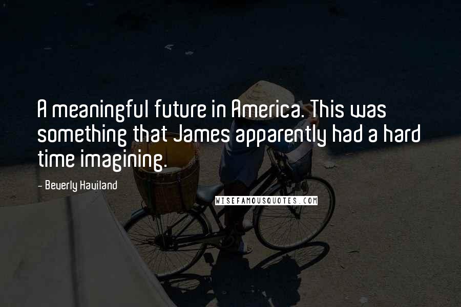 Beverly Haviland quotes: A meaningful future in America. This was something that James apparently had a hard time imagining.