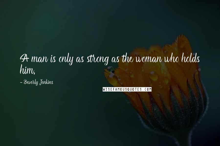 Beverly Jenkins quotes: A man is only as strong as the woman who holds him.