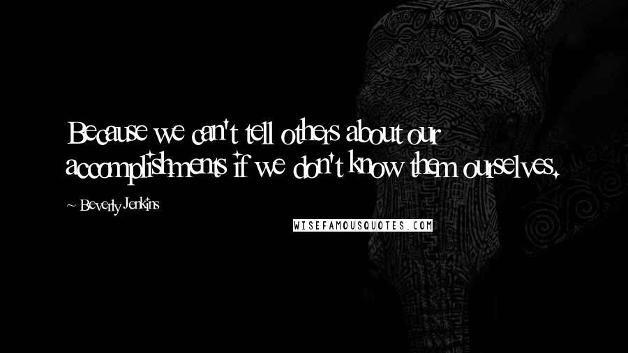 Beverly Jenkins quotes: Because we can't tell others about our accomplishments if we don't know them ourselves.