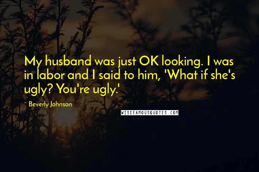 Beverly Johnson quotes: My husband was just OK looking. I was in labor and I said to him, 'What if she's ugly? You're ugly.'