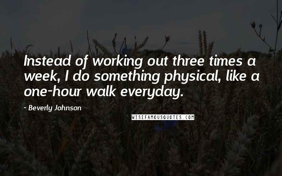 Beverly Johnson quotes: Instead of working out three times a week, I do something physical, like a one-hour walk everyday.