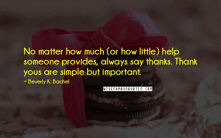 Beverly K. Bachel quotes: No matter how much (or how little) help someone provides, always say thanks. Thank yous are simple but important.