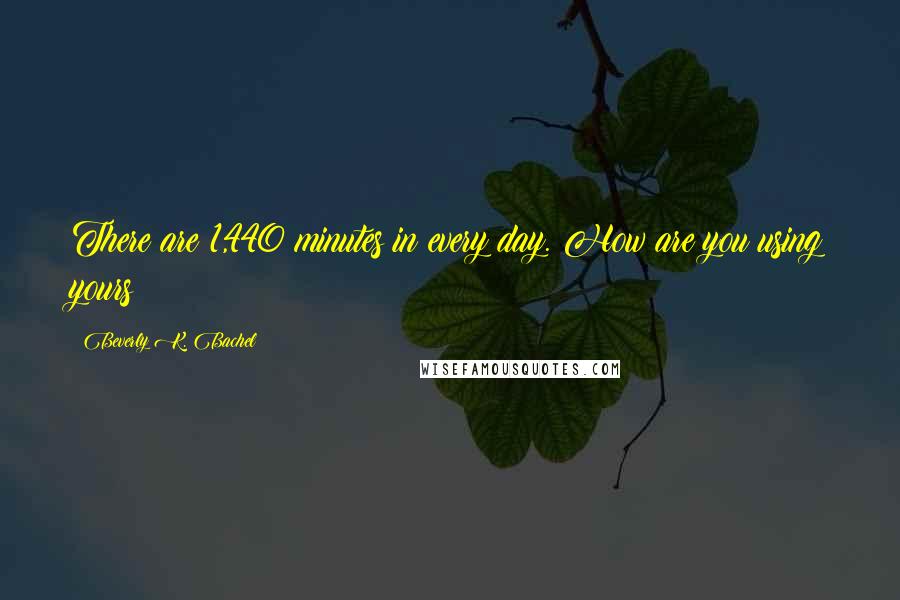 Beverly K. Bachel quotes: There are 1,440 minutes in every day. How are you using yours?