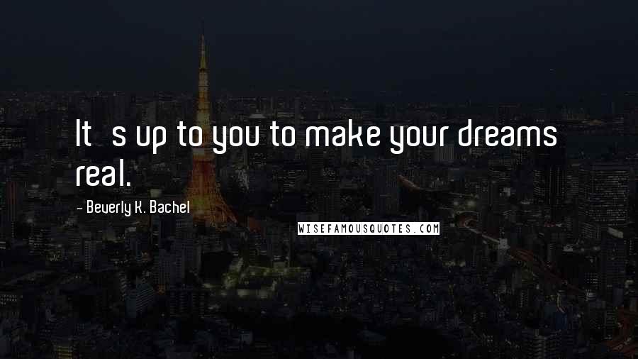 Beverly K. Bachel quotes: It's up to you to make your dreams real.