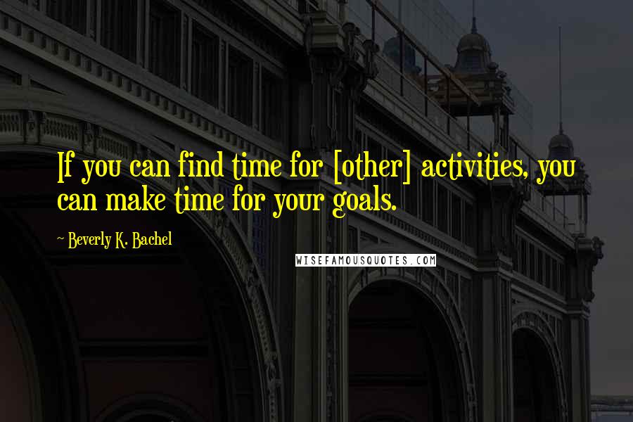 Beverly K. Bachel quotes: If you can find time for [other] activities, you can make time for your goals.