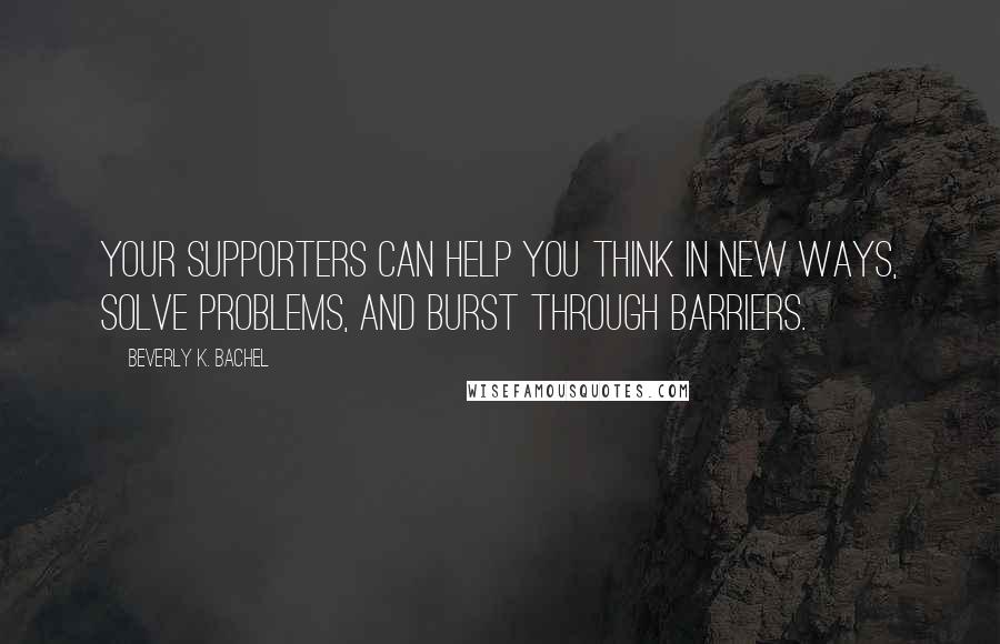 Beverly K. Bachel quotes: Your supporters can help you think in new ways, solve problems, and burst through barriers.