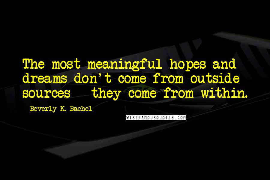 Beverly K. Bachel quotes: The most meaningful hopes and dreams don't come from outside sources - they come from within.