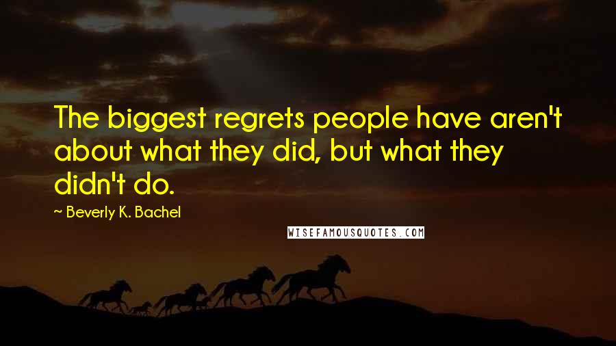 Beverly K. Bachel quotes: The biggest regrets people have aren't about what they did, but what they didn't do.