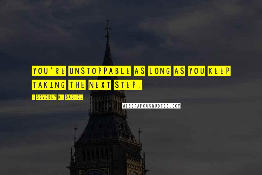 Beverly K. Bachel quotes: You're unstoppable as long as you keep taking the next step.